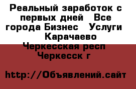 Реальный заработок с первых дней - Все города Бизнес » Услуги   . Карачаево-Черкесская респ.,Черкесск г.